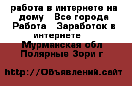 работа в интернете на дому - Все города Работа » Заработок в интернете   . Мурманская обл.,Полярные Зори г.